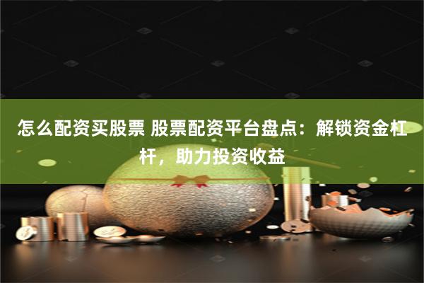 怎么配资买股票 股票配资平台盘点：解锁资金杠杆，助力投资收益