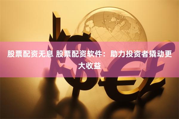 股票配资无息 股票配资软件：助力投资者撬动更大收益