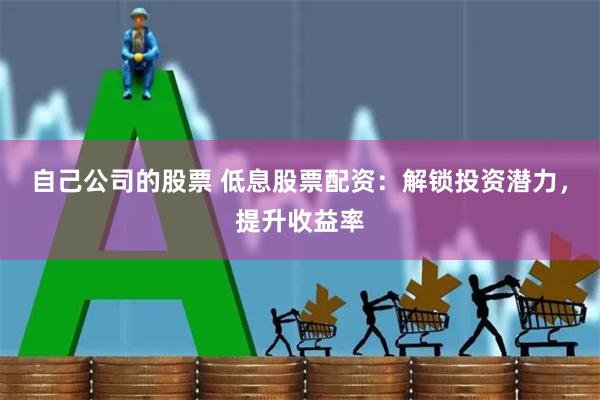 自己公司的股票 低息股票配资：解锁投资潜力，提升收益率