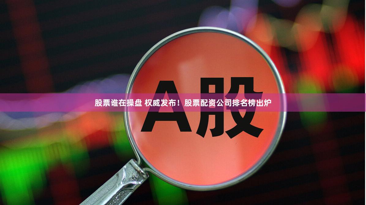 股票谁在操盘 权威发布！股票配资公司排名榜出炉