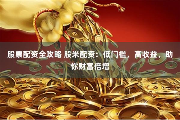 股票配资全攻略 股米配资：低门槛，高收益，助你财富倍增