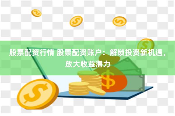 股票配资行情 股票配资账户：解锁投资新机遇，放大收益潜力
