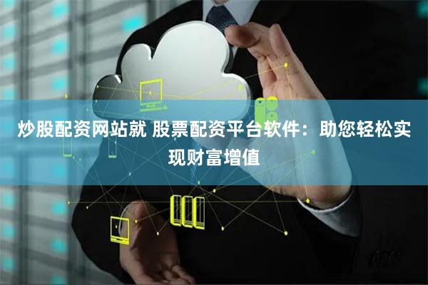 炒股配资网站就 股票配资平台软件：助您轻松实现财富增值
