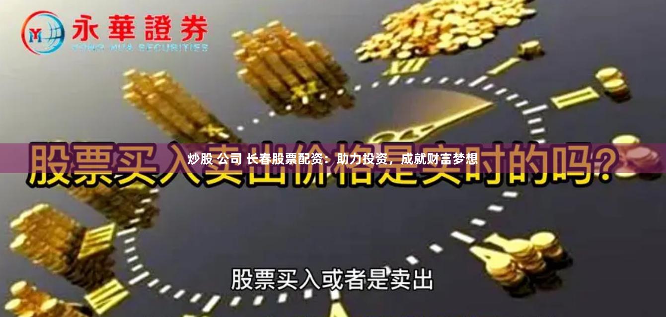 炒股 公司 长春股票配资：助力投资，成就财富梦想