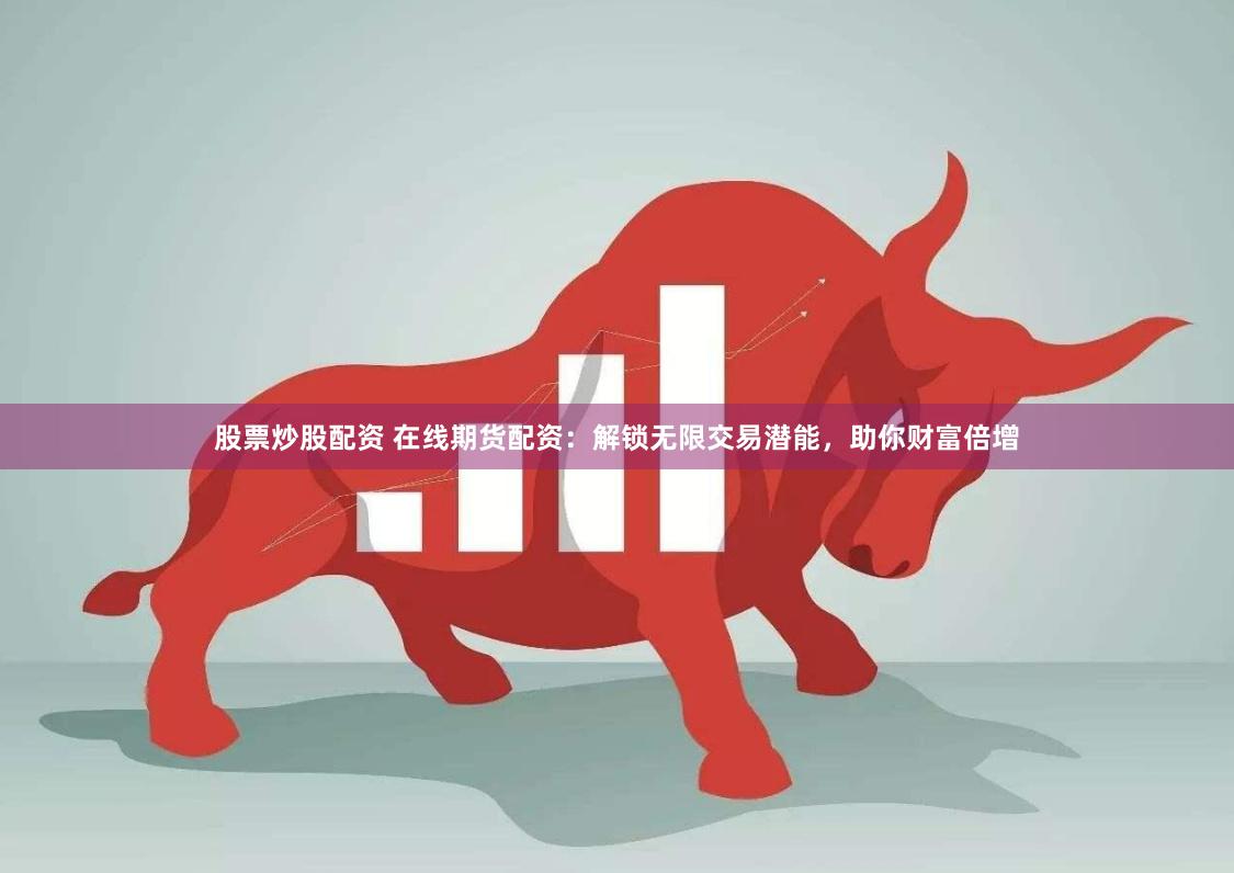 股票炒股配资 在线期货配资：解锁无限交易潜能，助你财富倍增