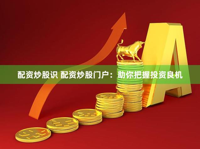 配资炒股识 配资炒股门户：助你把握投资良机