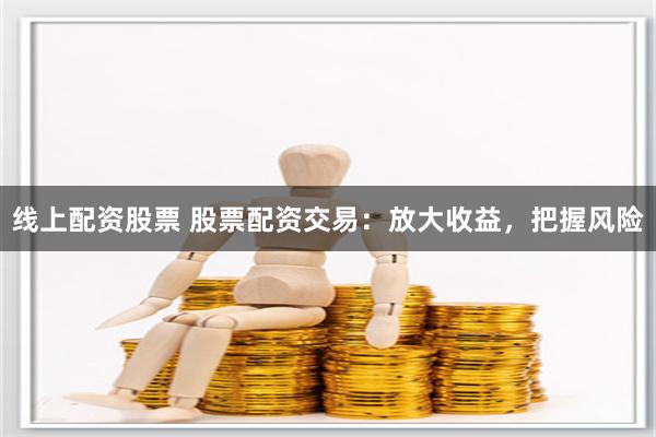 线上配资股票 股票配资交易：放大收益，把握风险
