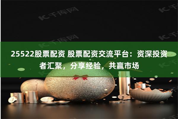 25522股票配资 股票配资交流平台：资深投资者汇聚，分享经验，共赢市场