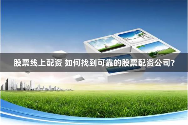 股票线上配资 如何找到可靠的股票配资公司？