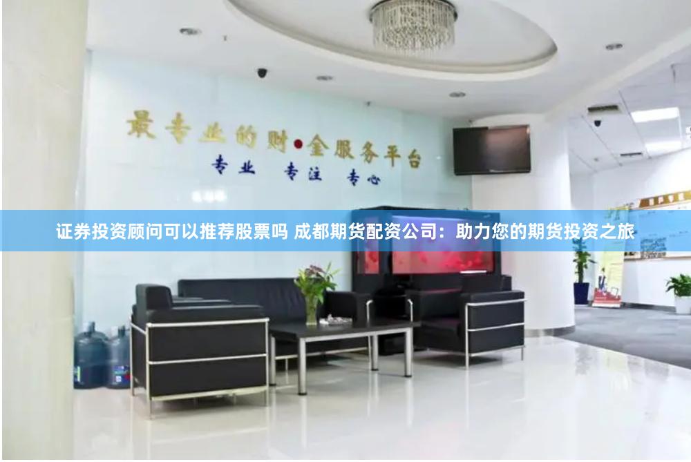 证券投资顾问可以推荐股票吗 成都期货配资公司：助力您的期货投资之旅