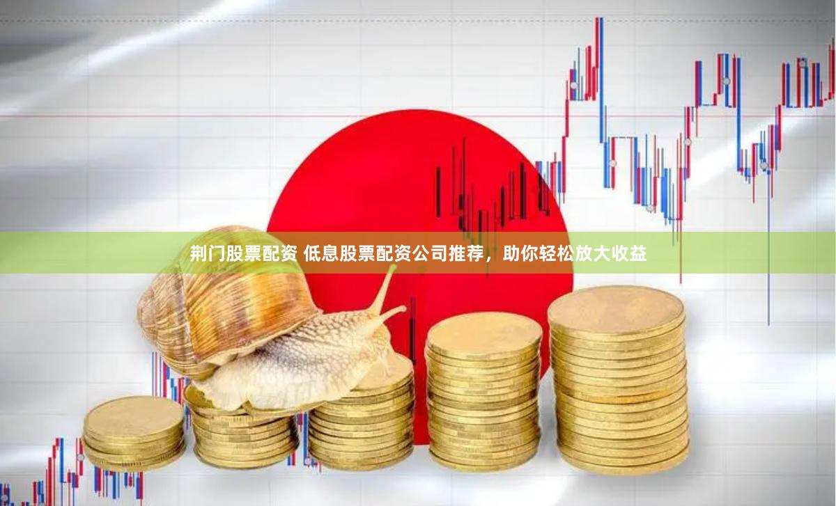 荆门股票配资 低息股票配资公司推荐，助你轻松放大收益