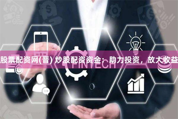 股票配资网(晋) 炒股配资资金：助力投资，放大收益