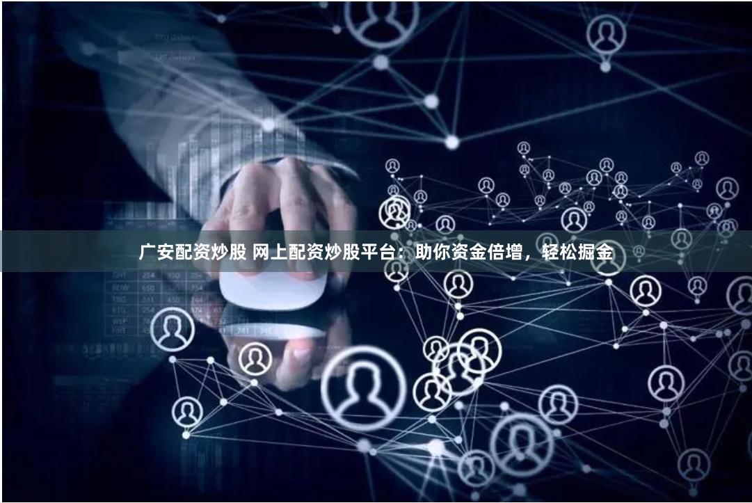 广安配资炒股 网上配资炒股平台：助你资金倍增，轻松掘金