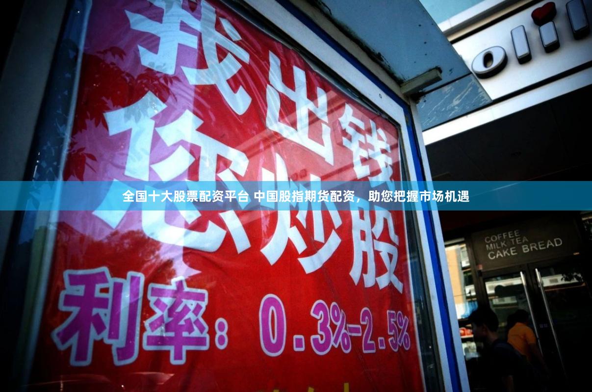 全国十大股票配资平台 中国股指期货配资，助您把握市场机遇