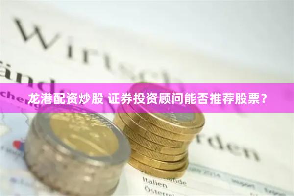 龙港配资炒股 证券投资顾问能否推荐股票？