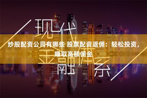 炒股配资公司有哪些 股票配资返佣：轻松投资，赚取高额佣金