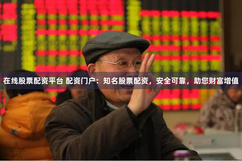 在线股票配资平台 配资门户：知名股票配资，安全可靠，助您财富增值