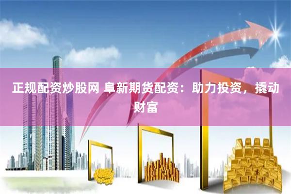 正规配资炒股网 阜新期货配资：助力投资，撬动财富
