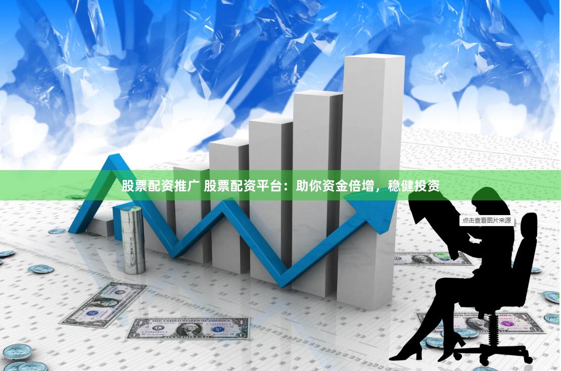股票配资推广 股票配资平台：助你资金倍增，稳健投资