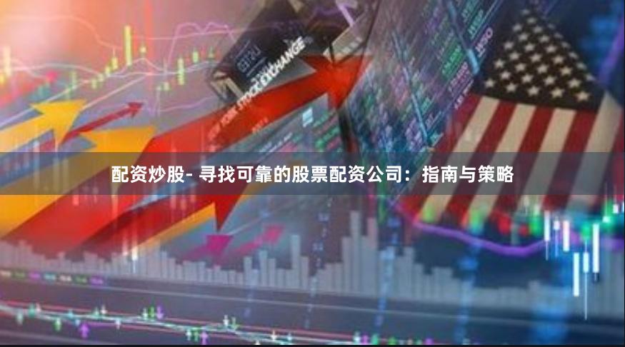 配资炒股- 寻找可靠的股票配资公司：指南与策略