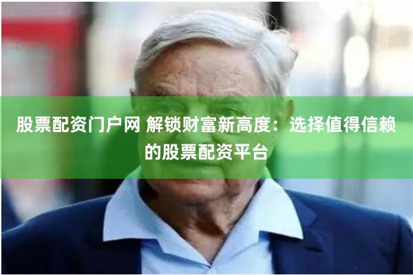 股票配资门户网 解锁财富新高度：选择值得信赖的股票配资平台