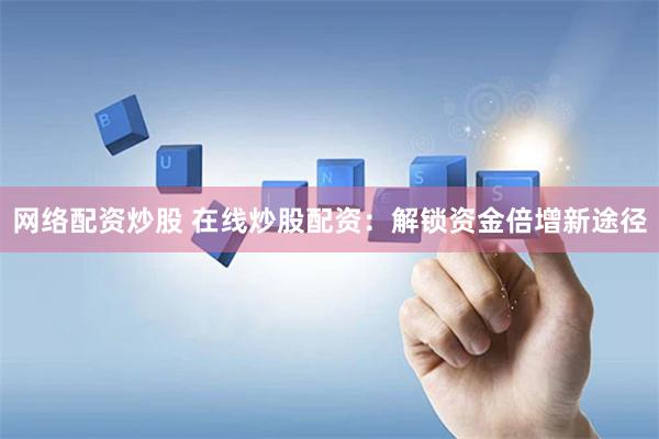 网络配资炒股 在线炒股配资：解锁资金倍增新途径
