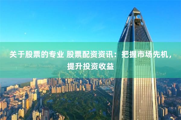 关于股票的专业 股票配资资讯：把握市场先机，提升投资收益