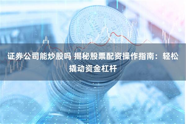 证券公司能炒股吗 揭秘股票配资操作指南：轻松撬动资金杠杆