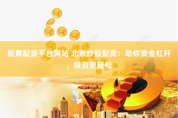 股票配资平台网站 北京炒股配资：助你资金杠杆，投资更轻松