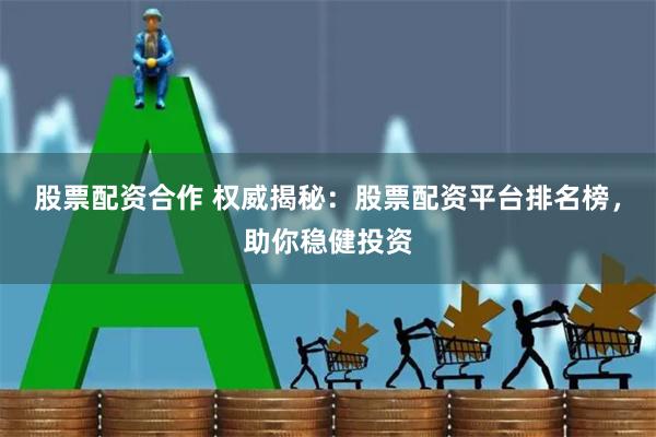 股票配资合作 权威揭秘：股票配资平台排名榜，助你稳健投资