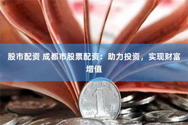 股市配资 成都市股票配资：助力投资，实现财富增值