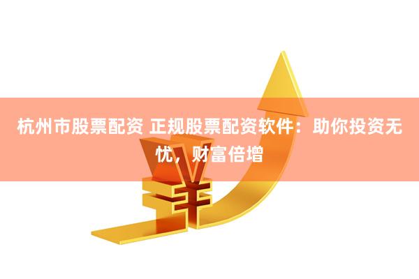 杭州市股票配资 正规股票配资软件：助你投资无忧，财富倍增