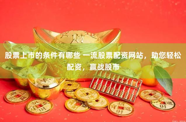 股票上市的条件有哪些 一流股票配资网站，助您轻松配资，赢战股市