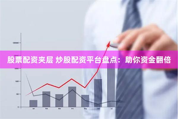 股票配资夹层 炒股配资平台盘点：助你资金翻倍