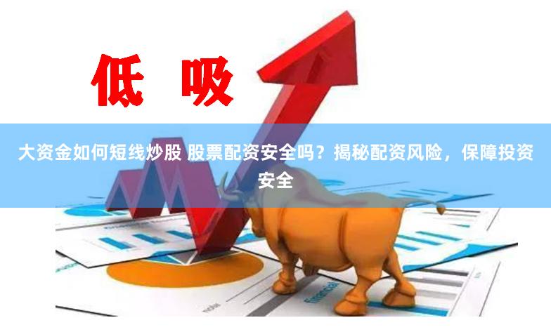 大资金如何短线炒股 股票配资安全吗？揭秘配资风险，保障投资安全