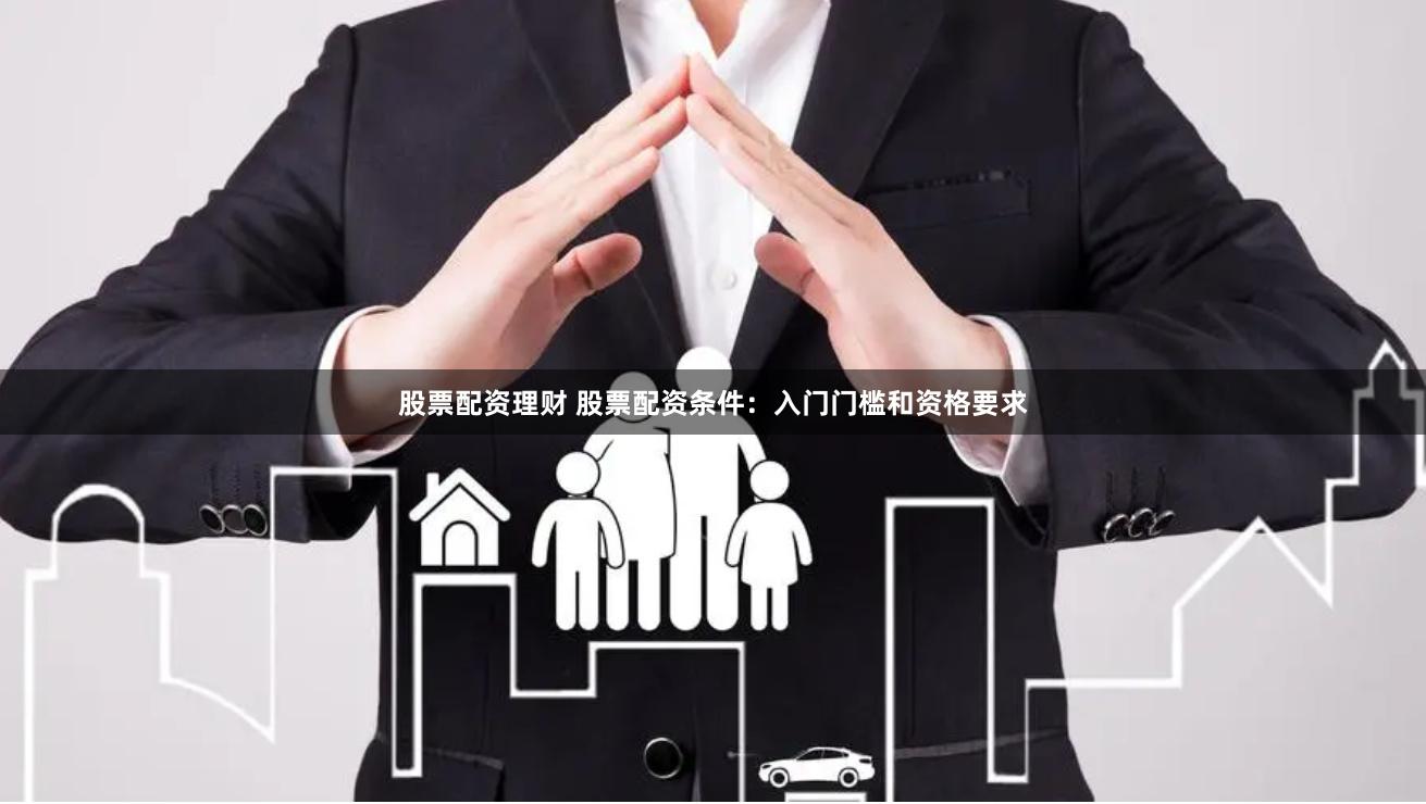 股票配资理财 股票配资条件：入门门槛和资格要求