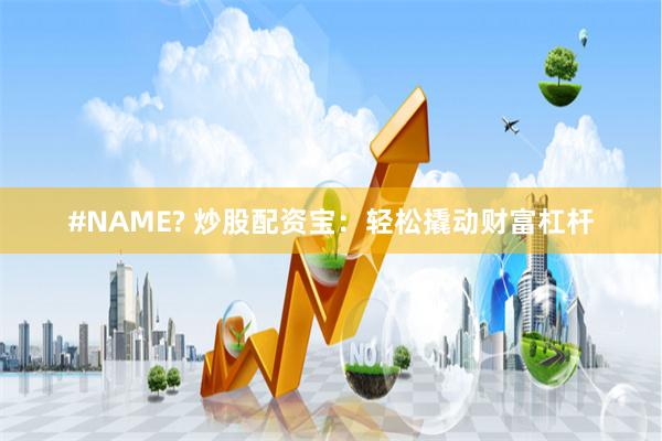 #NAME? 炒股配资宝：轻松撬动财富杠杆