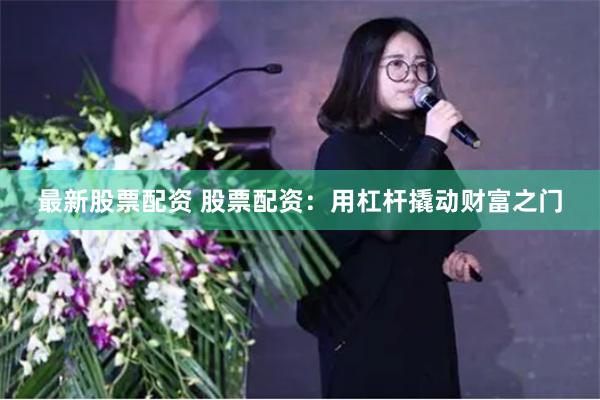 最新股票配资 股票配资：用杠杆撬动财富之门