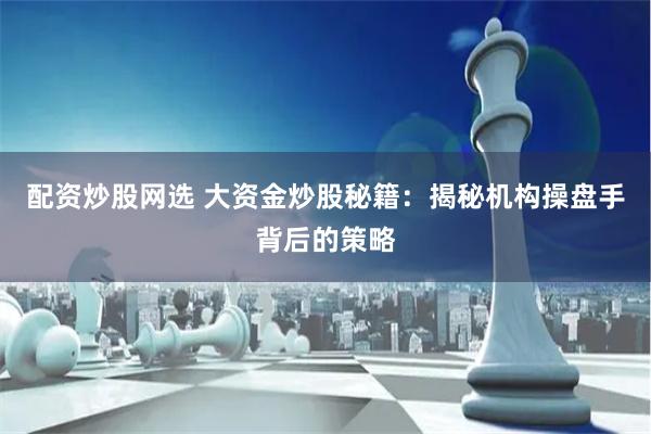 配资炒股网选 大资金炒股秘籍：揭秘机构操盘手背后的策略