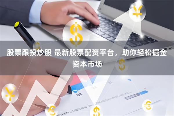 股票跟投炒股 最新股票配资平台，助你轻松掘金资本市场