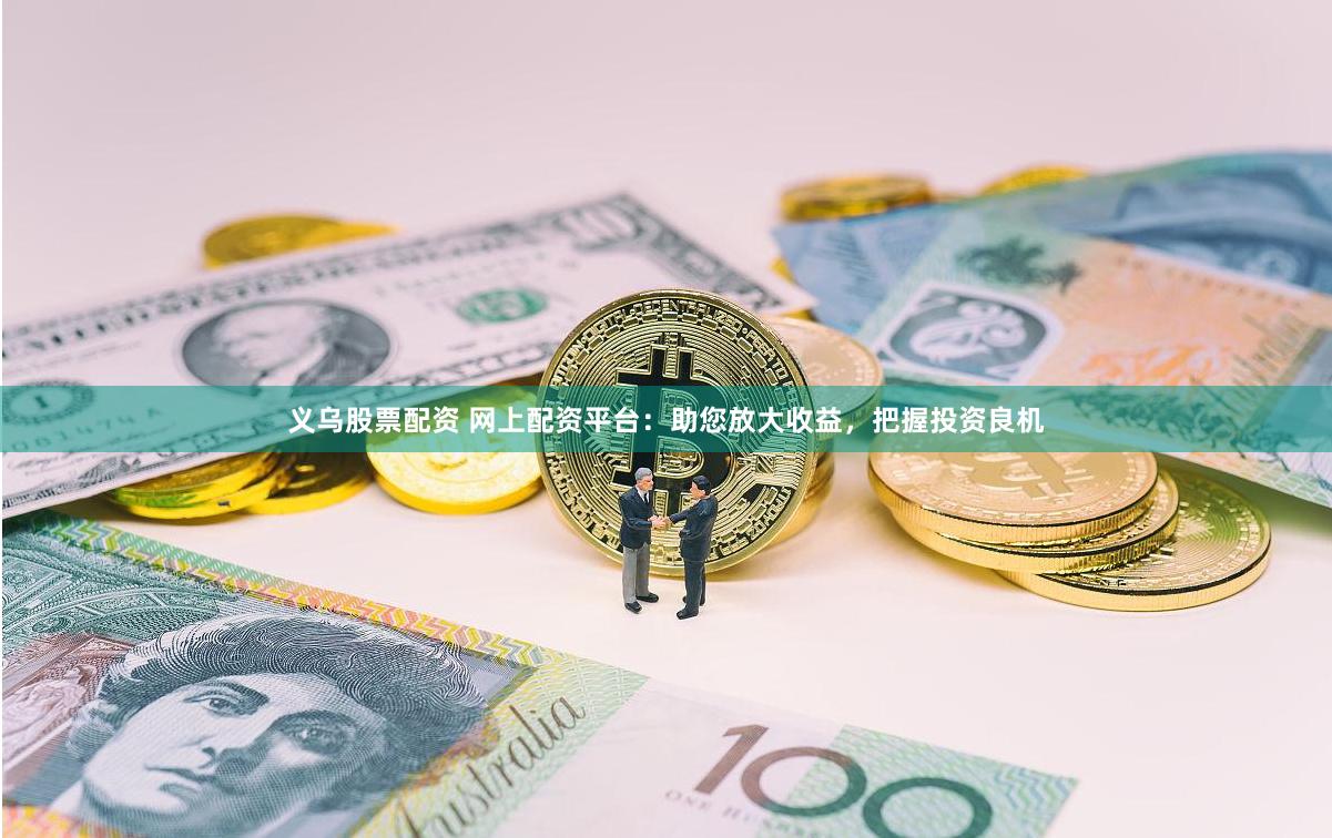 义乌股票配资 网上配资平台：助您放大收益，把握投资良机