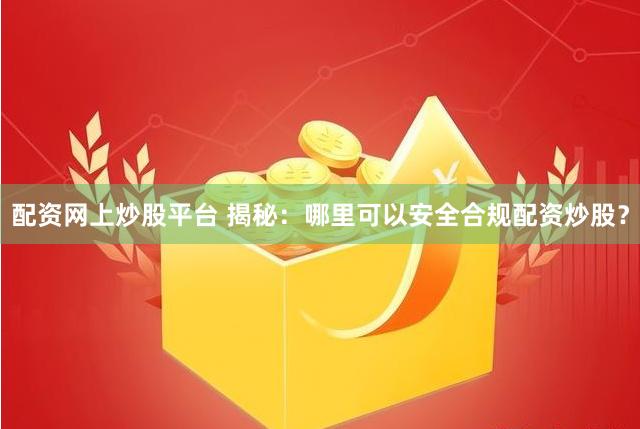 配资网上炒股平台 揭秘：哪里可以安全合规配资炒股？