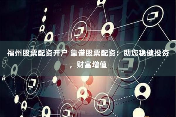 福州股票配资开户 靠谱股票配资：助您稳健投资，财富增值