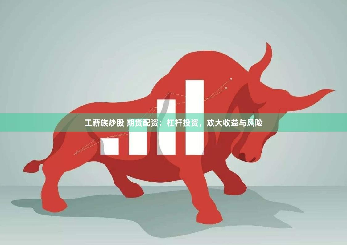 工薪族炒股 期货配资：杠杆投资，放大收益与风险