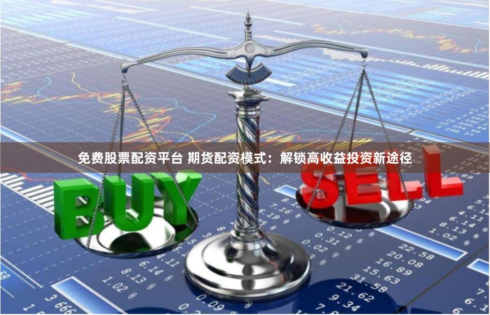免费股票配资平台 期货配资模式：解锁高收益投资新途径