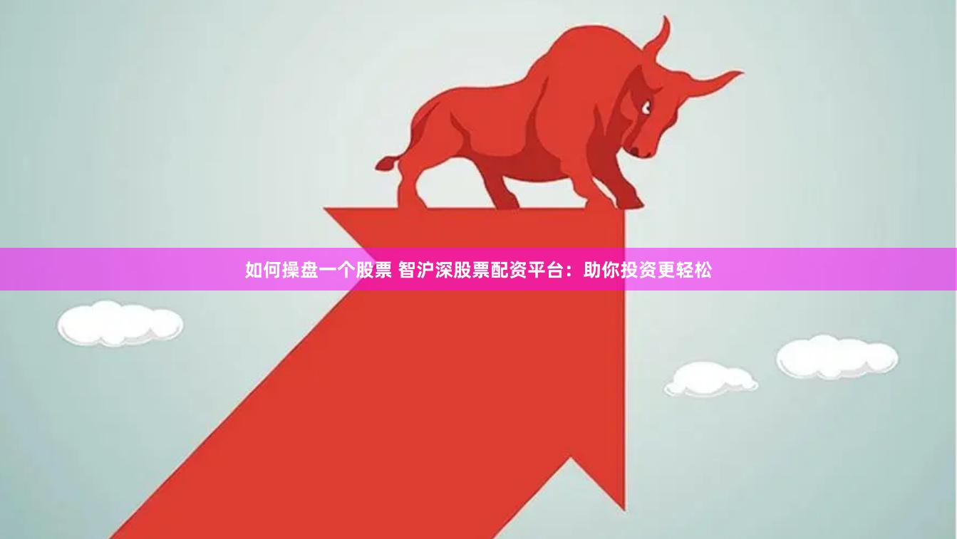如何操盘一个股票 智沪深股票配资平台：助你投资更轻松