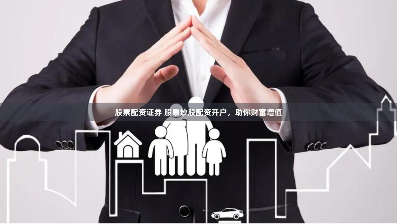 股票配资证券 股票炒股配资开户，助你财富增值